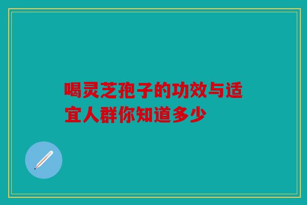 喝灵芝孢子的功效与适宜人群你知道多少