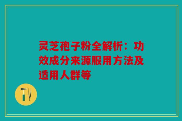 灵芝孢子粉全解析：功效成分来源服用方法及适用人群等