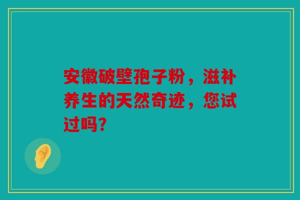安徽破壁孢子粉，滋补养生的天然奇迹，您试过吗？