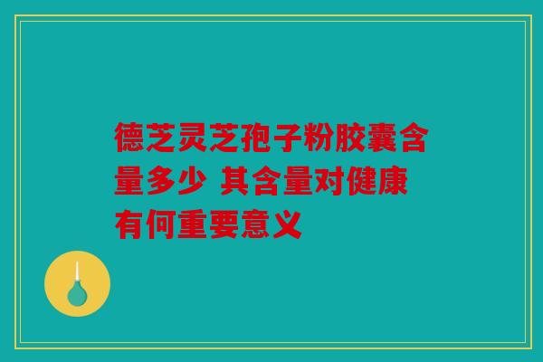 德芝灵芝孢子粉胶囊含量多少 其含量对健康有何重要意义
