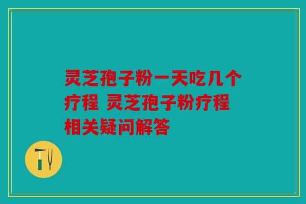 灵芝孢子粉一天吃几个疗程 灵芝孢子粉疗程相关疑问解答