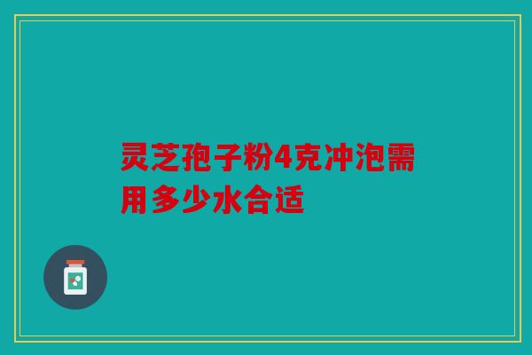 灵芝孢子粉4克冲泡需用多少水合适