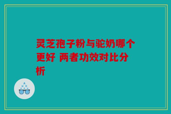 灵芝孢子粉与驼奶哪个更好 两者功效对比分析