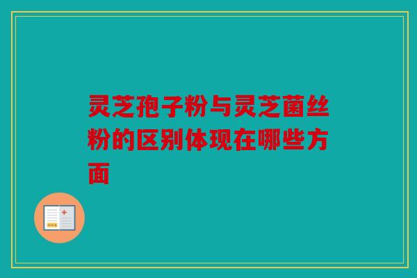 灵芝孢子粉与灵芝菌丝粉的区别体现在哪些方面
