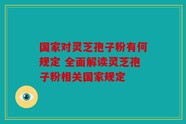 国家对灵芝孢子粉有何规定 全面解读灵芝孢子粉相关国家规定