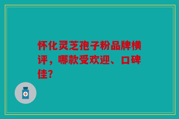 怀化灵芝孢子粉品牌横评，哪款受欢迎、口碑佳？