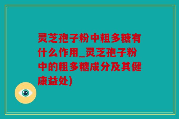 灵芝孢子粉中粗多糖有什么作用_灵芝孢子粉中的粗多糖成分及其健康益处)