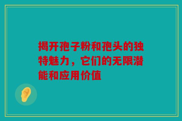 揭开孢子粉和孢头的独特魅力，它们的无限潜能和应用价值