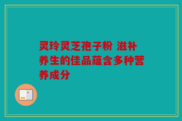 灵玲灵芝孢子粉 滋补养生的佳品蕴含多种营养成分