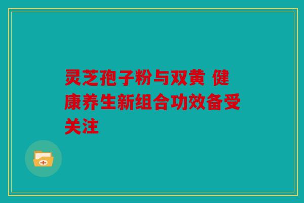 灵芝孢子粉与双黄 健康养生新组合功效备受关注
