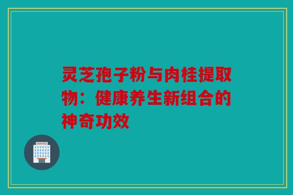 灵芝孢子粉与肉桂提取物：健康养生新组合的神奇功效