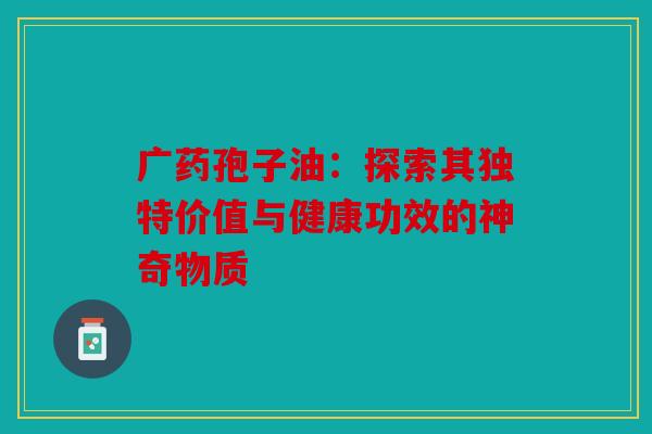 广药孢子油：探索其独特价值与健康功效的神奇物质