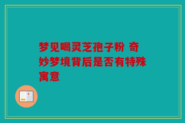 梦见喝灵芝孢子粉 奇妙梦境背后是否有特殊寓意