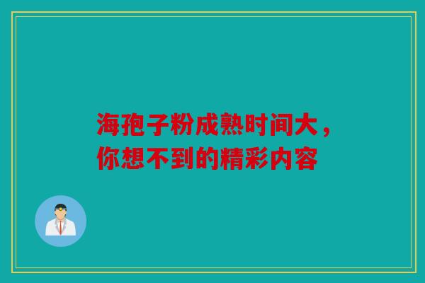 海孢子粉成熟时间大，你想不到的精彩内容