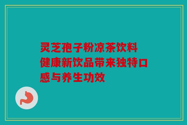 灵芝孢子粉凉茶饮料 健康新饮品带来独特口感与养生功效