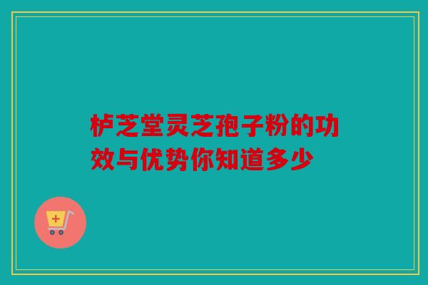 栌芝堂灵芝孢子粉的功效与优势你知道多少