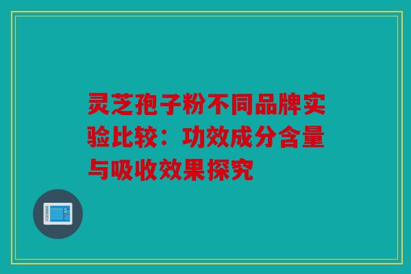 灵芝孢子粉不同品牌实验比较：功效成分含量与吸收效果探究
