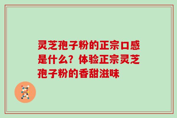 灵芝孢子粉的正宗口感是什么？体验正宗灵芝孢子粉的香甜滋味