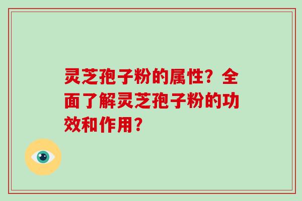 灵芝孢子粉的属性？全面了解灵芝孢子粉的功效和作用？