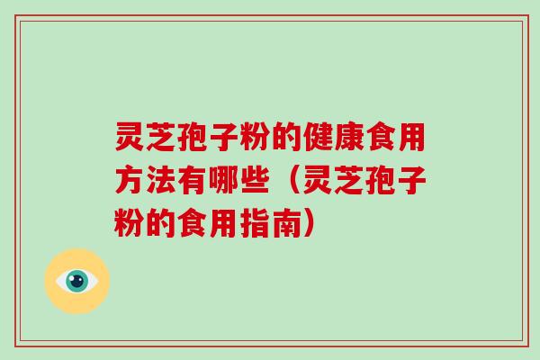 灵芝孢子粉的健康食用方法有哪些（灵芝孢子粉的食用指南）