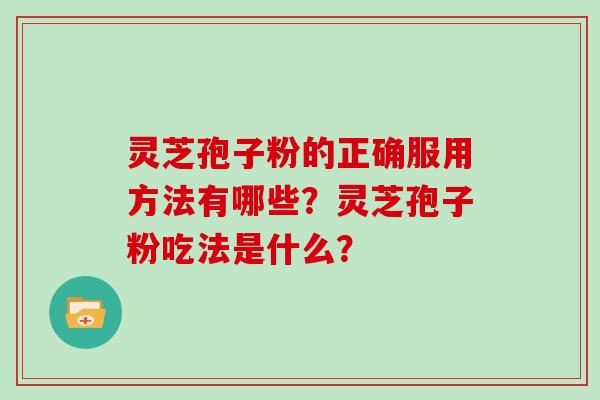 灵芝孢子粉的正确服用方法有哪些？灵芝孢子粉吃法是什么？