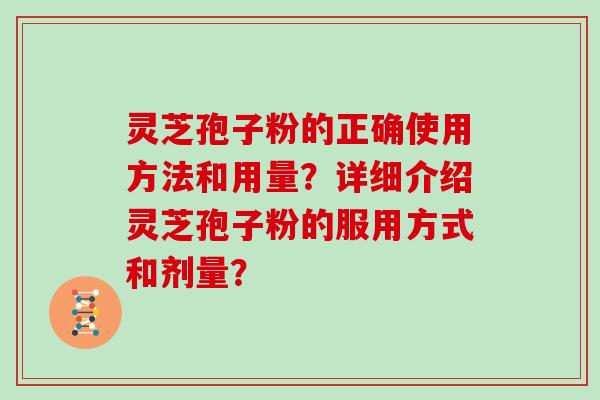 灵芝孢子粉的正确使用方法和用量？详细介绍灵芝孢子粉的服用方式和剂量？