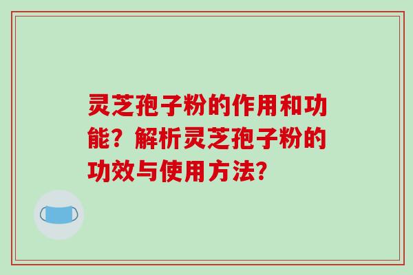 灵芝孢子粉的作用和功能？解析灵芝孢子粉的功效与使用方法？