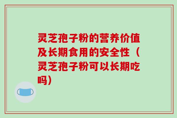 灵芝孢子粉的营养价值及长期食用的安全性(灵芝孢子粉可以长期吃吗) 灵芝孢子粉的营养价值及长期食用的安全性(灵芝孢子粉可以长期吃吗)
