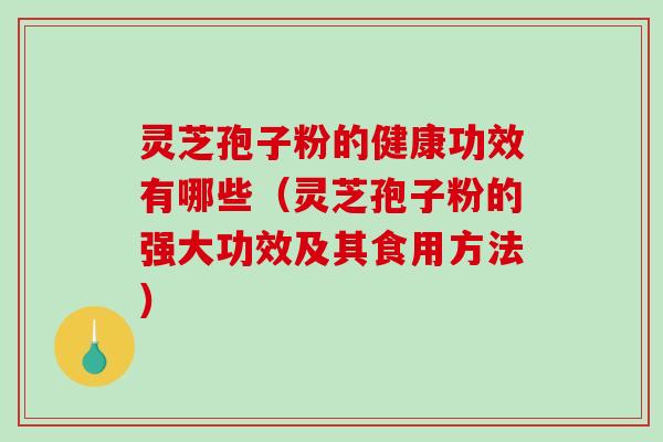 灵芝孢子粉的健康功效有哪些（灵芝孢子粉的强大功效及其食用方法）