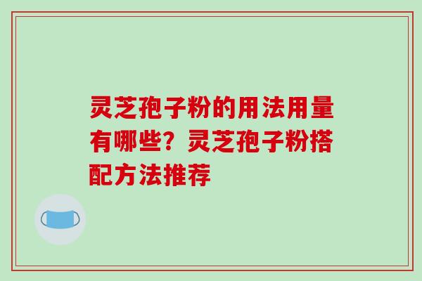 灵芝孢子粉的用法用量有哪些?灵芝孢子粉搭配方法推荐 灵芝孢子粉的用法用量有哪些?灵芝孢子粉搭配方法推荐