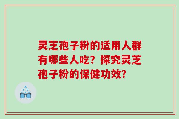 灵芝孢子粉的适用人群有哪些人吃？探究灵芝孢子粉的保健功效？