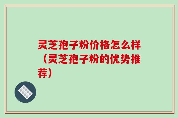 灵芝孢子粉价格怎么样（灵芝孢子粉的优势推荐）