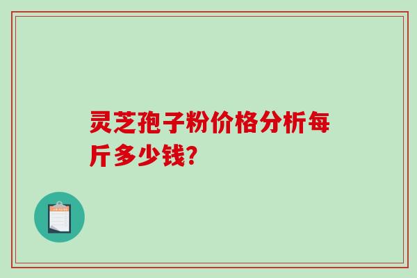 灵芝孢子粉价格分析每斤多少钱？
