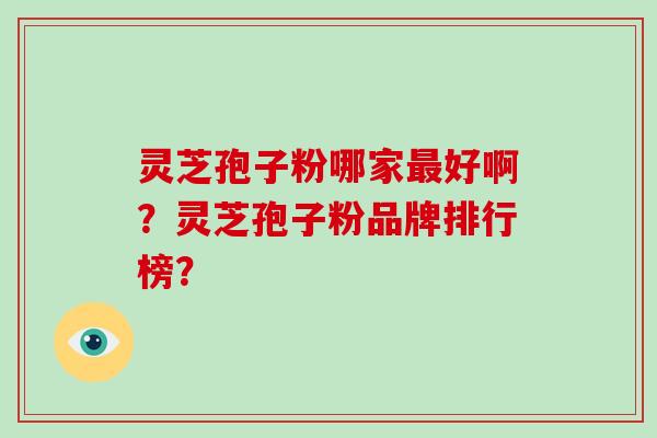 灵芝孢子粉哪家最好啊？灵芝孢子粉品牌排行榜？