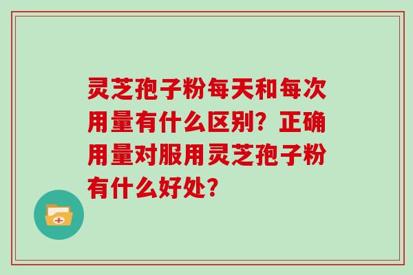 灵芝孢子粉每天和每次用量有什么区别？正确用量对服用灵芝孢子粉有什么好处？