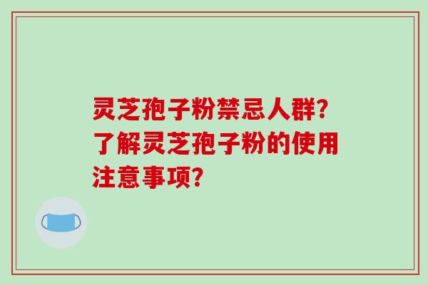 灵芝孢子粉禁忌人群？了解灵芝孢子粉的使用注意事项？