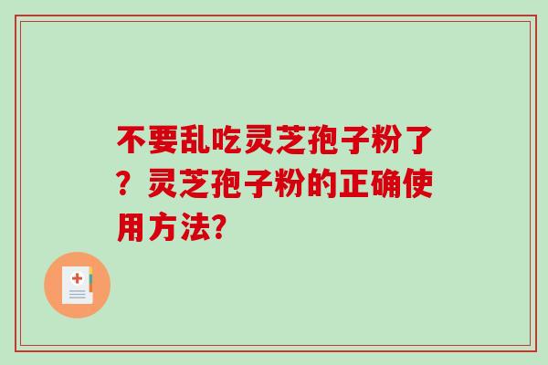 不要乱吃灵芝孢子粉了？灵芝孢子粉的正确使用方法？