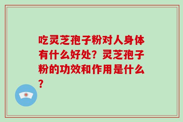 吃灵芝孢子粉对人身体有什么好处？灵芝孢子粉的功效和作用是什么？