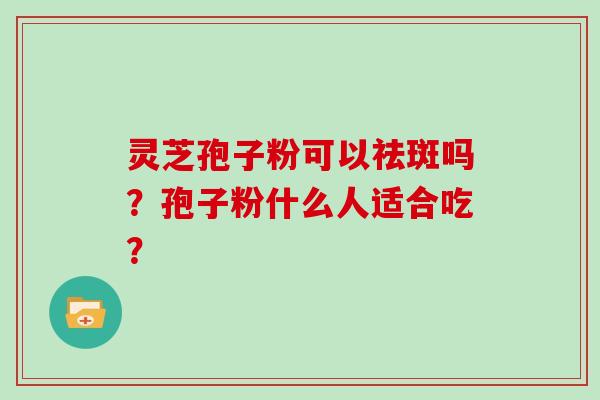 灵芝孢子粉可以祛斑吗？孢子粉什么人适合吃？