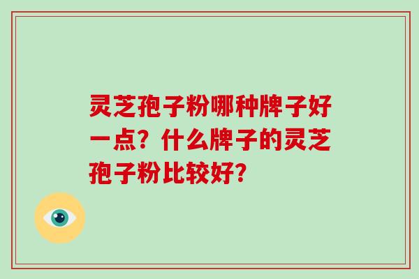 灵芝孢子粉哪种牌子好一点？什么牌子的灵芝孢子粉比较好？