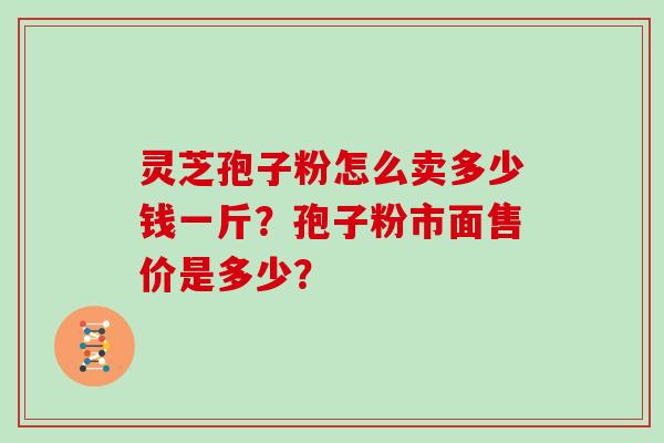 灵芝孢子粉怎么卖多少钱一斤？孢子粉市面售价是多少？