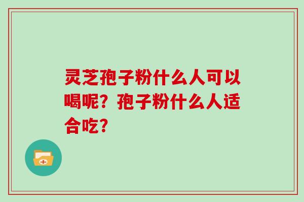 灵芝孢子粉什么人可以喝呢？孢子粉什么人适合吃？
