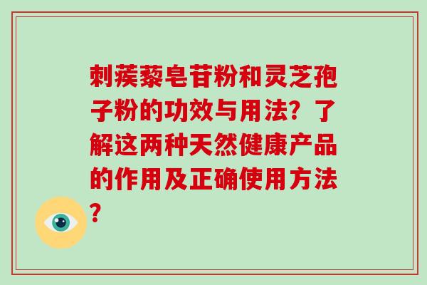刺蒺藜皂苷粉和灵芝孢子粉的功效与用法？了解这两种天然健康产品的作用及正确使用方法？