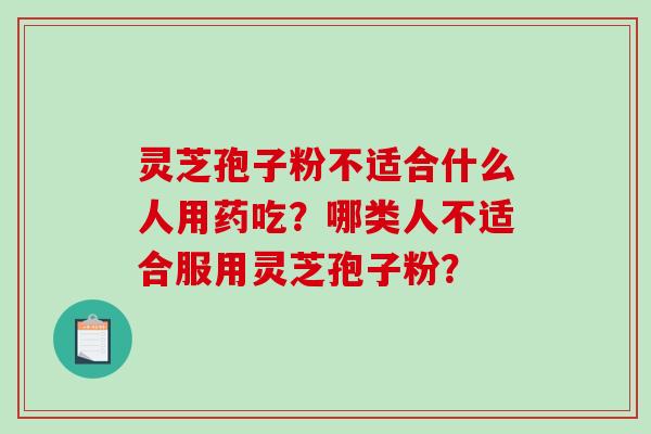 灵芝孢子粉不适合什么人用药吃?哪类人不适合服用灵芝孢子粉? 灵芝孢子粉不适合什么人用药吃?哪类人不适合服用灵芝孢子粉?