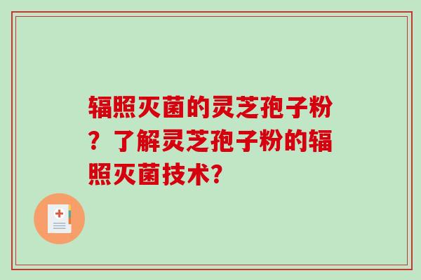 辐照灭菌的灵芝孢子粉？了解灵芝孢子粉的辐照灭菌技术？