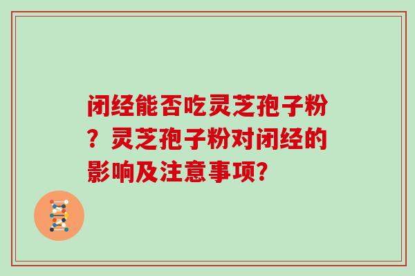 闭经能否吃灵芝孢子粉？灵芝孢子粉对闭经的影响及注意事项？