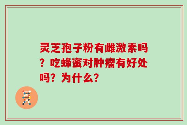 灵芝孢子粉有雌激素吗？吃蜂蜜对肿瘤有好处吗？为什么？