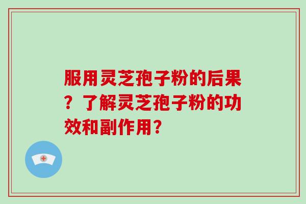 服用灵芝孢子粉的后果?了解灵芝孢子粉的功效和副作用? 服用灵芝孢子粉的后果?了解灵芝孢子粉的功效和副作用?
