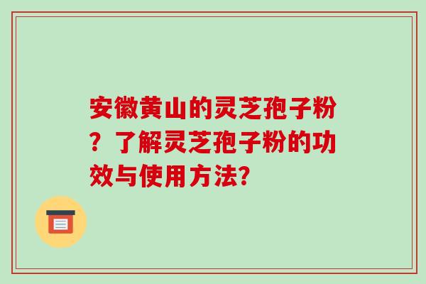 安徽黄山的灵芝孢子粉?了解灵芝孢子粉的功效与使用方法? 安徽黄山的灵芝孢子粉?了解灵芝孢子粉的功效与使用方法?