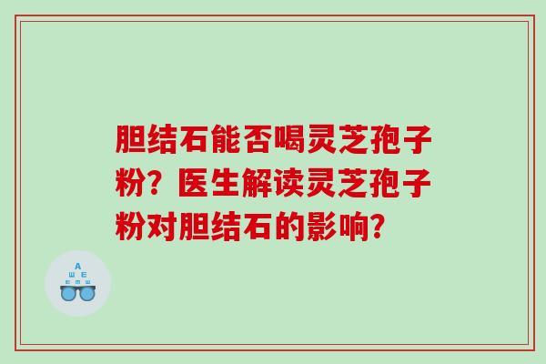 胆结石能否喝灵芝孢子粉?医生解读灵芝孢子粉对胆结石的影响? 胆结石能否喝灵芝孢子粉?医生解读灵芝孢子粉对胆结石的影响?